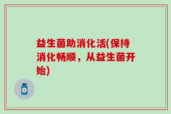 益生菌助消化活(保持消化畅顺，从益生菌开始)