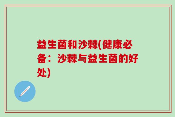 益生菌和沙棘(健康必备:沙棘与益生菌的好处) 益生菌和沙棘(健康必备:沙棘与益生菌的好处)
