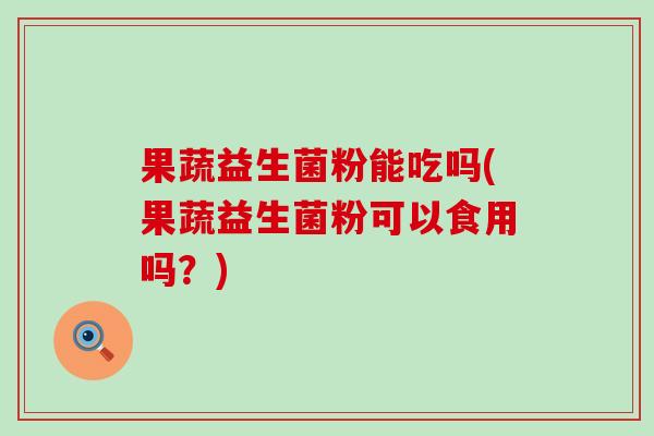 果蔬益生菌粉能吃吗(果蔬益生菌粉可以食用吗？)