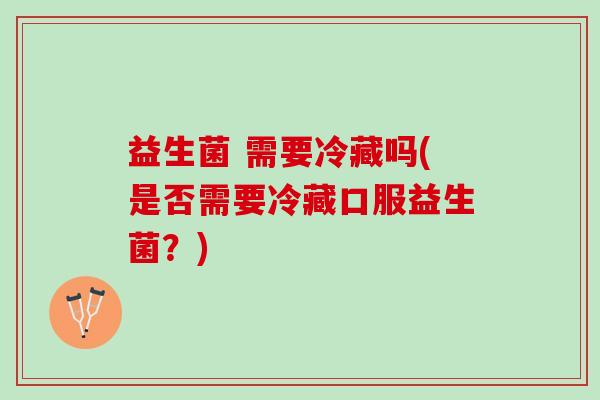 益生菌 需要冷藏吗(是否需要冷藏口服益生菌？)