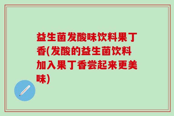 益生菌发酸味饮料果丁香(发酸的益生菌饮料加入果丁香尝起来更美味)