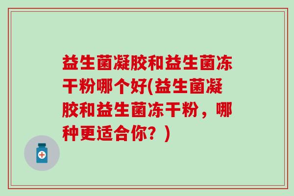 益生菌凝胶和益生菌冻干粉哪个好(益生菌凝胶和益生菌冻干粉，哪种更适合你？)