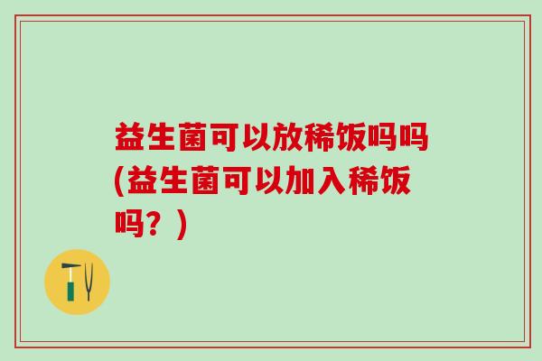 益生菌可以放稀饭吗吗(益生菌可以加入稀饭吗？)