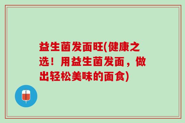 益生菌发面旺(健康之选！用益生菌发面，做出轻松美味的面食)