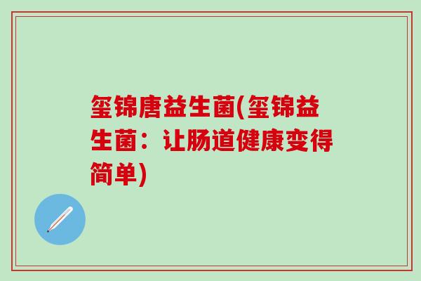 玺锦唐益生菌(玺锦益生菌:让肠道健康变得简单) 玺锦唐益生菌(玺锦益生菌:让肠道健康变得简单)