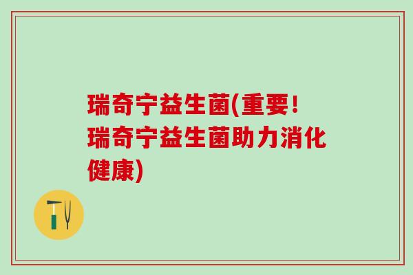 瑞奇宁益生菌(重要！瑞奇宁益生菌助力消化健康)