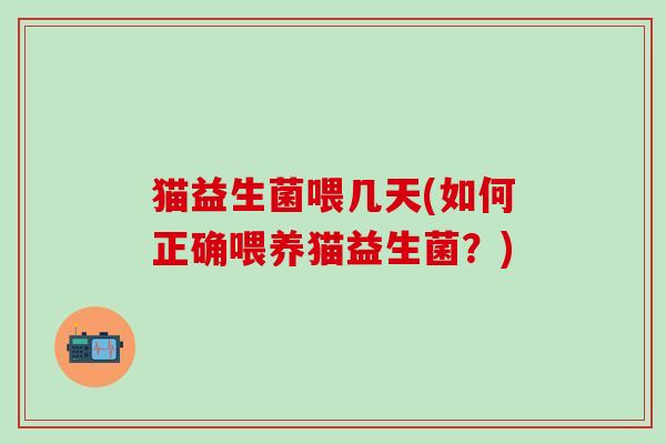 猫益生菌喂几天(如何正确喂养猫益生菌？)
