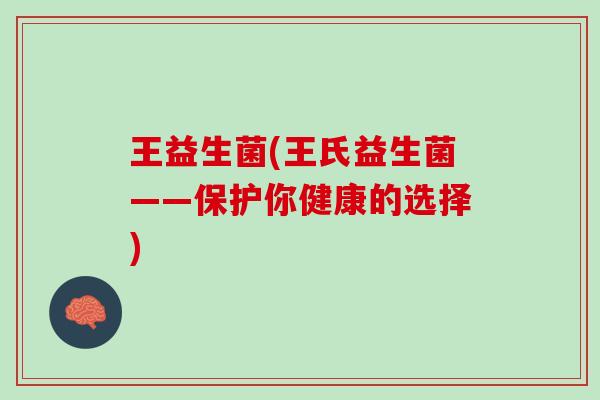 王益生菌(王氏益生菌——保护你健康的选择) 王益生菌(王氏益生菌——保护你健康的选择)