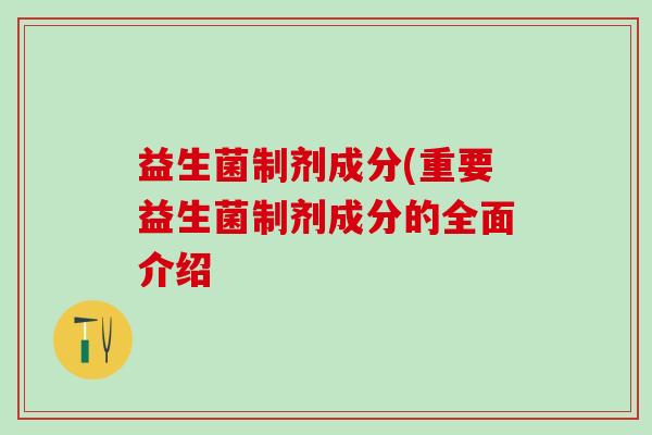益生菌制剂成分(重要益生菌制剂成分的全面介绍