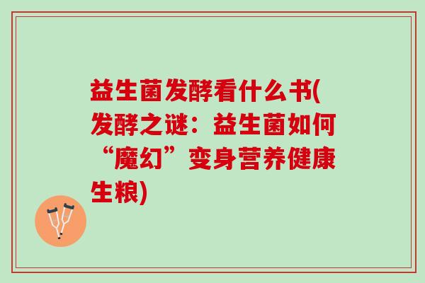 益生菌发酵看什么书(发酵之谜：益生菌如何“魔幻”变身营养健康生粮)