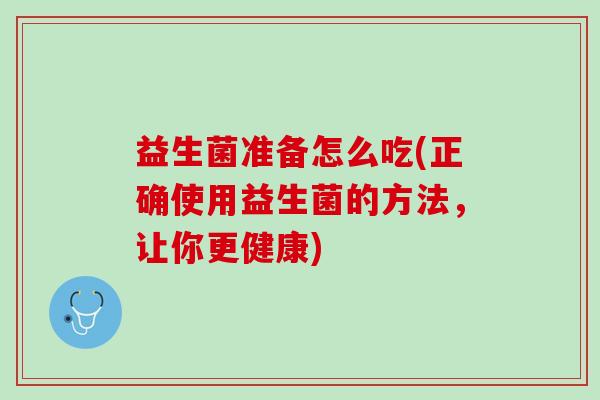 益生菌准备怎么吃(正确使用益生菌的方法，让你更健康)
