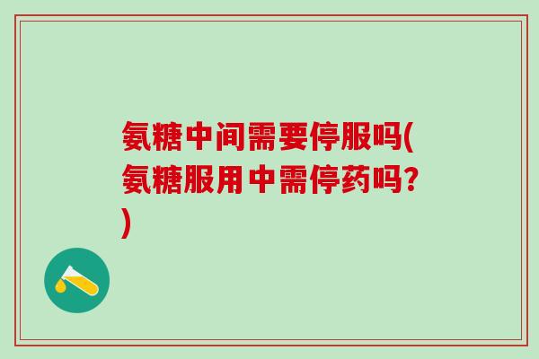 氨糖中间需要停服吗(氨糖服用中需停药吗？)