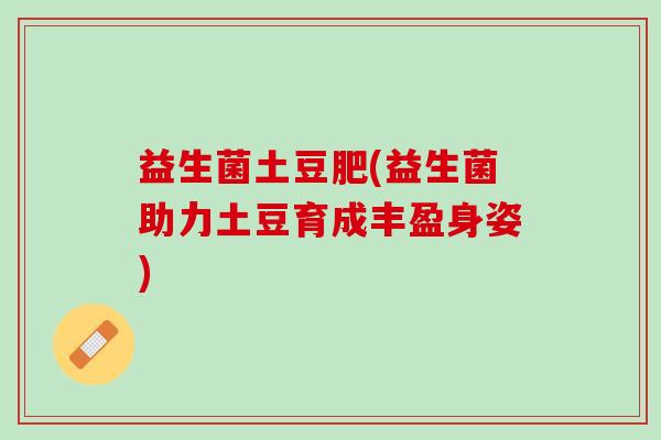 益生菌土豆肥(益生菌助力土豆育成丰盈身姿) 益生菌土豆肥(益生菌助力土豆育成丰盈身姿)
