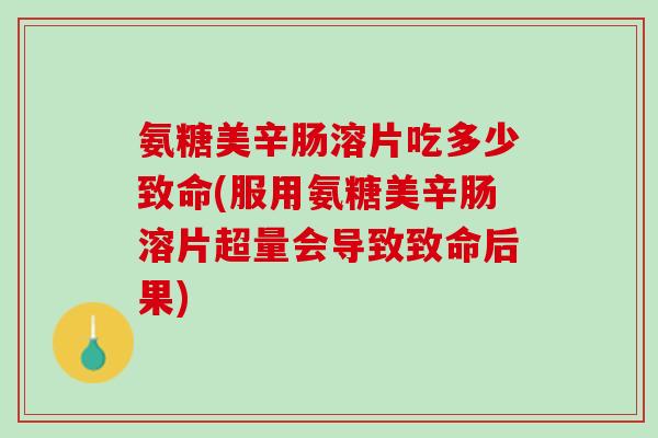 氨糖美辛肠溶片吃多少致命(服用氨糖美辛肠溶片超量会导致致命后果)