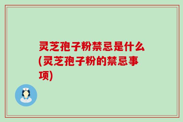 灵芝孢子粉禁忌是什么(灵芝孢子粉的禁忌事项)