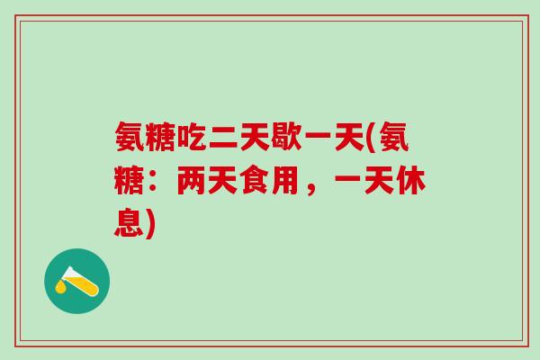 氨糖吃二天歇一天(氨糖：两天食用，一天休息)