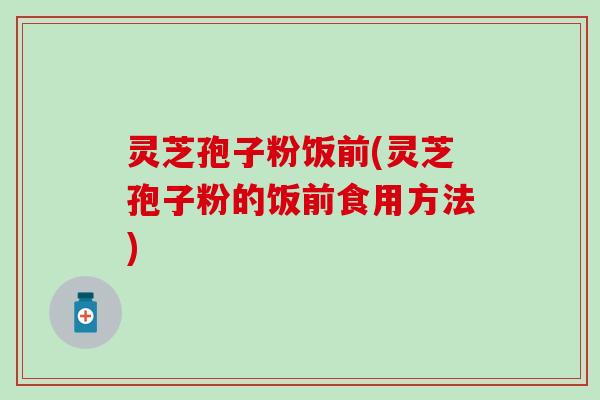 灵芝孢子粉饭前(灵芝孢子粉的饭前食用方法)
