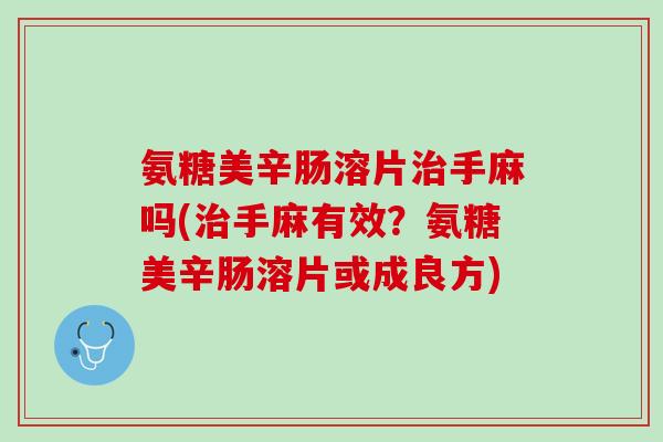 氨糖美辛肠溶片治手麻吗(治手麻有效？氨糖美辛肠溶片或成良方)