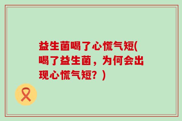 益生菌喝了心慌气短(喝了益生菌，为何会出现心慌气短？)