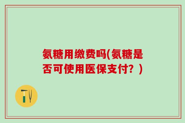 氨糖用缴费吗(氨糖是否可使用医保支付？)