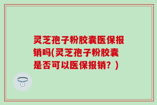 灵芝孢子粉胶囊医保报销吗(灵芝孢子粉胶囊是否可以医保报销？)