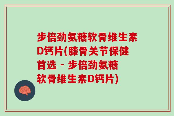 步倍劲氨糖软骨维生素D钙片(膝骨关节保健首选 - 步倍劲氨糖软骨维生素D钙片)