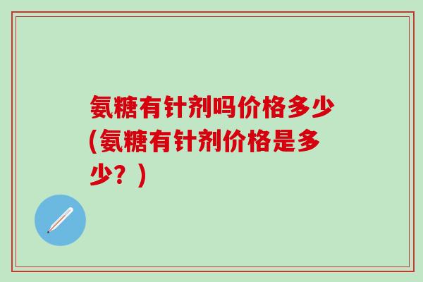氨糖有针剂吗价格多少(氨糖有针剂价格是多少？)