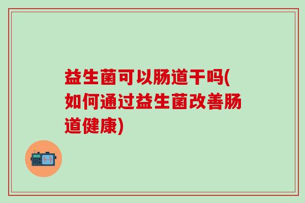 益生菌可以肠道干吗(如何通过益生菌改善肠道健康)