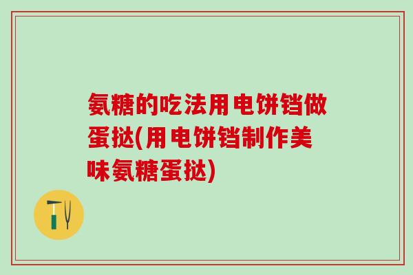 氨糖的吃法用电饼铛做蛋挞(用电饼铛制作美味氨糖蛋挞)