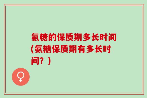 氨糖的保质期多长时间(氨糖保质期有多长时间？)