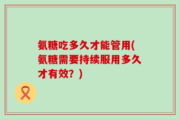 氨糖吃多久才能管用(氨糖需要持续服用多久才有效？)
