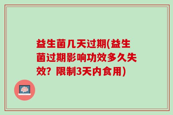 益生菌几天过期(益生菌过期影响功效多久失效？限制3天内食用)