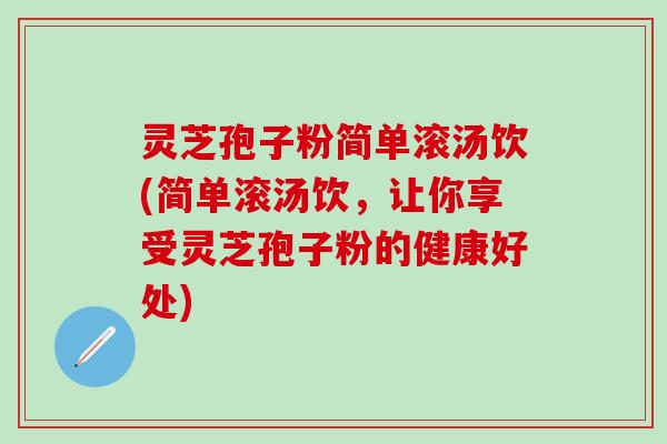 灵芝孢子粉简单滚汤饮(简单滚汤饮，让你享受灵芝孢子粉的健康好处)