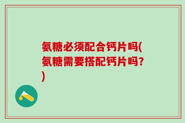 氨糖必须配合钙片吗(氨糖需要搭配钙片吗？)