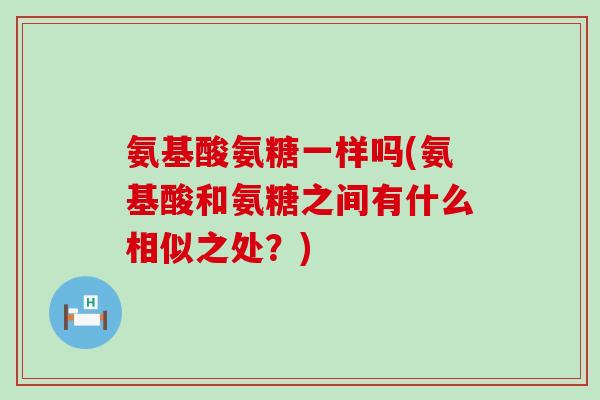 氨基酸氨糖一样吗(氨基酸和氨糖之间有什么相似之处？)