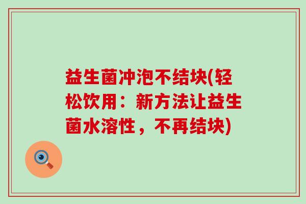 益生菌冲泡不结块(轻松饮用：新方法让益生菌水溶性，不再结块)