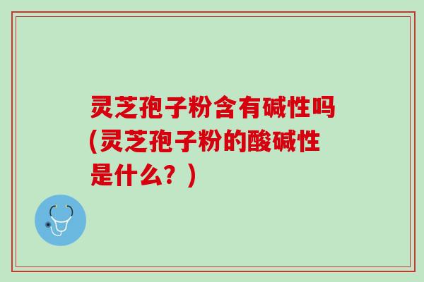 灵芝孢子粉含有碱性吗(灵芝孢子粉的酸碱性是什么？)