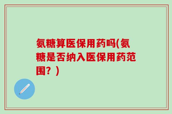 氨糖算医保用药吗(氨糖是否纳入医保用药范围？)