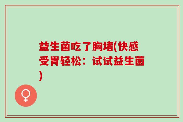 益生菌吃了胸堵(快感受胃轻松：试试益生菌)