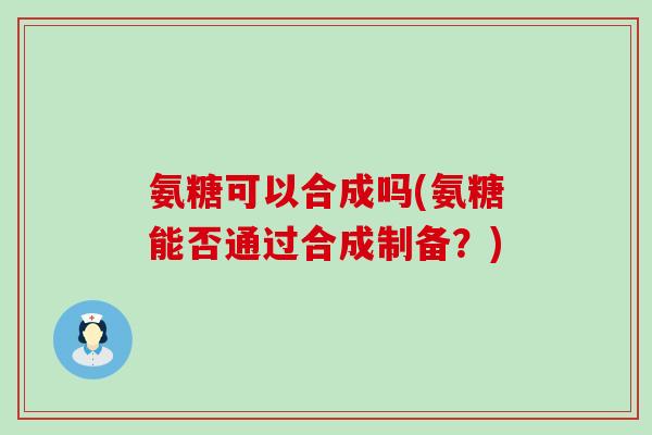 氨糖可以合成吗(氨糖能否通过合成制备？)