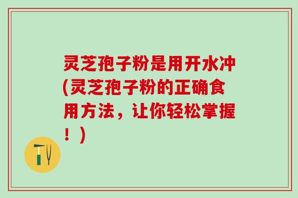 灵芝孢子粉是用开水冲(灵芝孢子粉的正确食用方法，让你轻松掌握！)