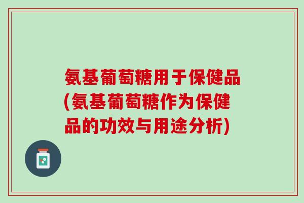 氨基葡萄糖用于保健品(氨基葡萄糖作为保健品的功效与用途分析)