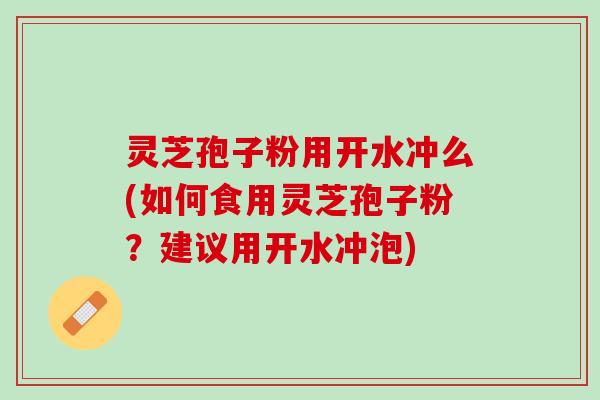 灵芝孢子粉用开水冲么(如何食用灵芝孢子粉？建议用开水冲泡)