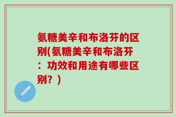氨糖美辛和布洛芬的区别(氨糖美辛和布洛芬：功效和用途有哪些区别？)