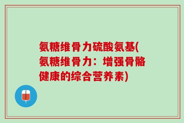 氨糖维骨力硫酸氨基(氨糖维骨力：增强骨骼健康的综合营养素)