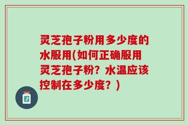 灵芝孢子粉用多少度的水服用(如何正确服用灵芝孢子粉？水温应该控制在多少度？)