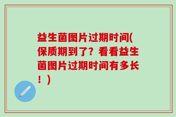 益生菌图片过期时间(保质期到了?看看益生菌图片过期时间有多长!) 益生菌图片过期时间(保质期到了?看看益生菌图片过期时间有多长!)