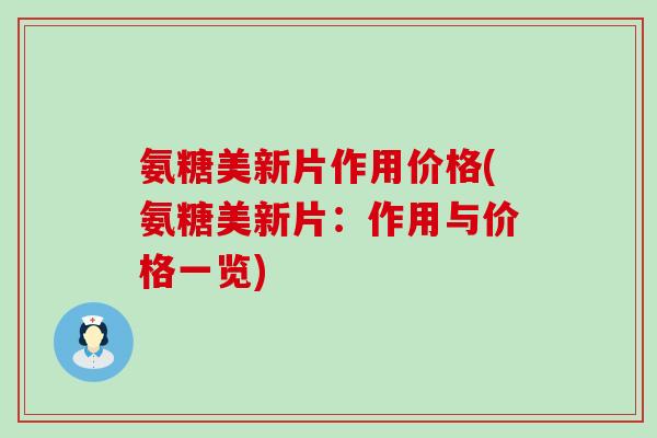 氨糖美新片作用价格(氨糖美新片:作用与价格一览) 氨糖美新片作用价格(氨糖美新片:作用与价格一览)