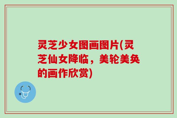 灵芝少女图画图片(灵芝仙女降临，美轮美奂的画作欣赏)