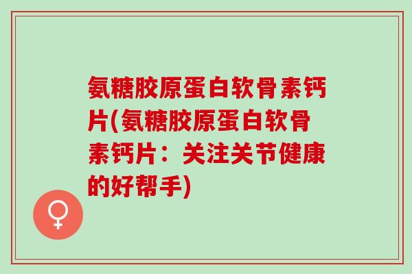 氨糖胶原蛋白软骨素钙片(氨糖胶原蛋白软骨素钙片：关注关节健康的好帮手)
